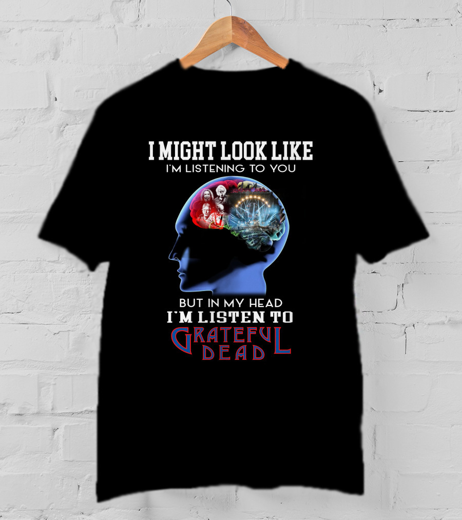 I Might Look Like I'm Listening To You But In My Head I'm Listen To Grateful Dead T-Shirt