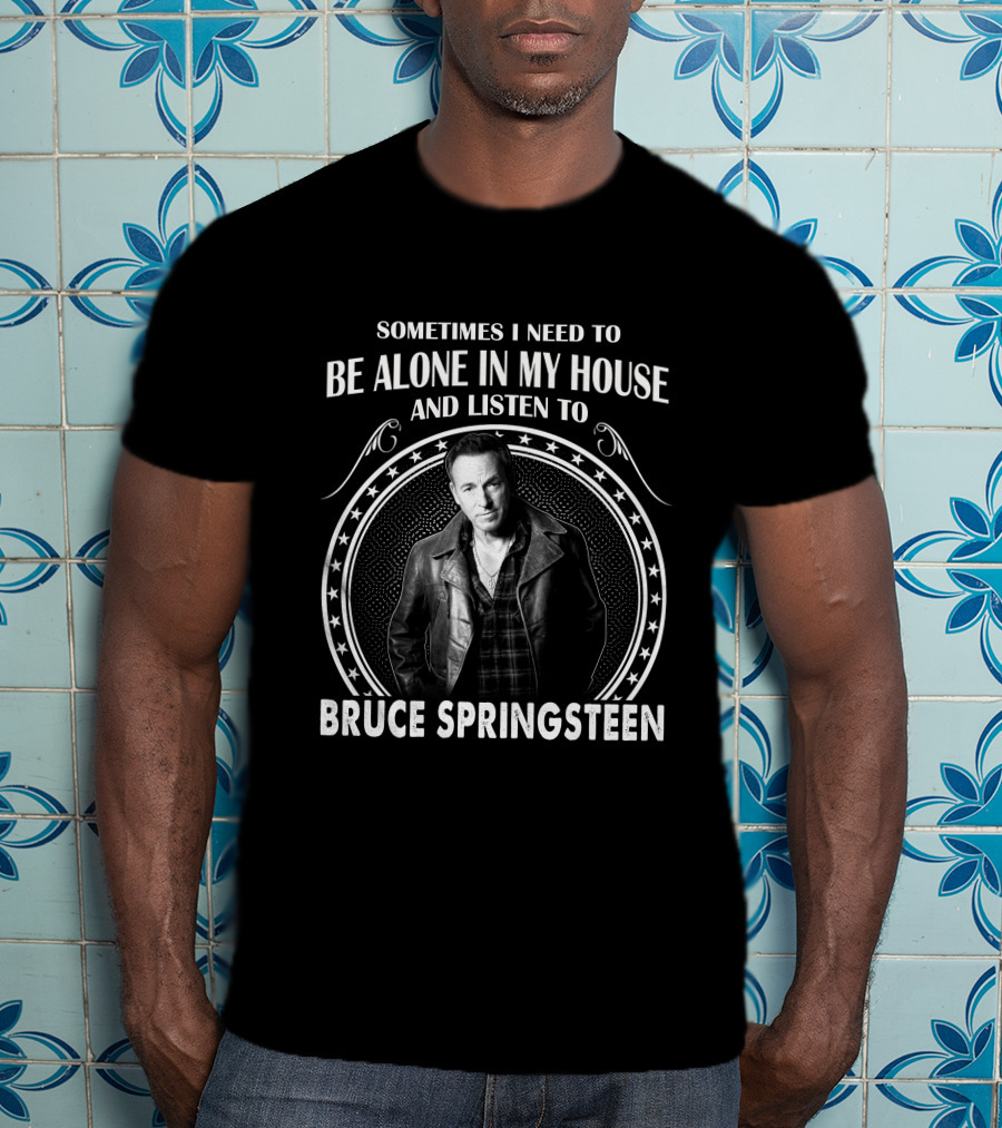 Sometimes I Need To Be Alone In My House And Listen To Bruce Springsteen T-Shirt