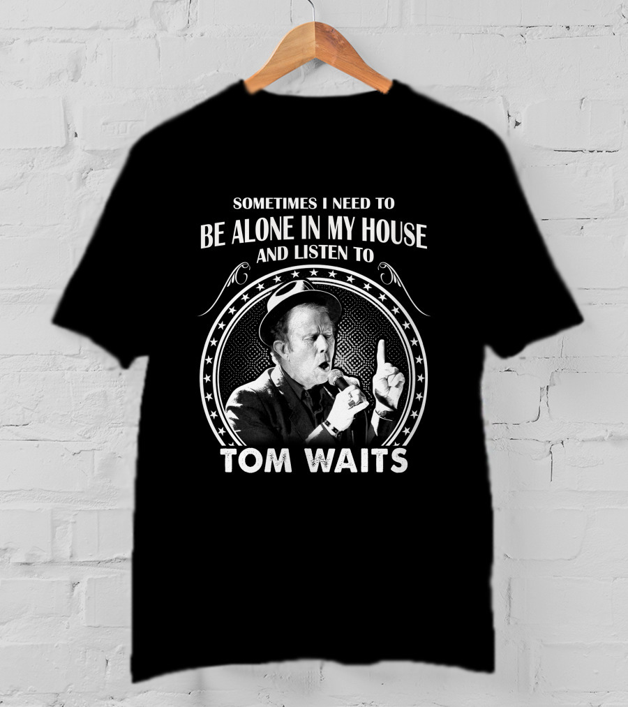 Sometimes I Need To Be Alone In My House And Listen To Tom Waits T-Shirt