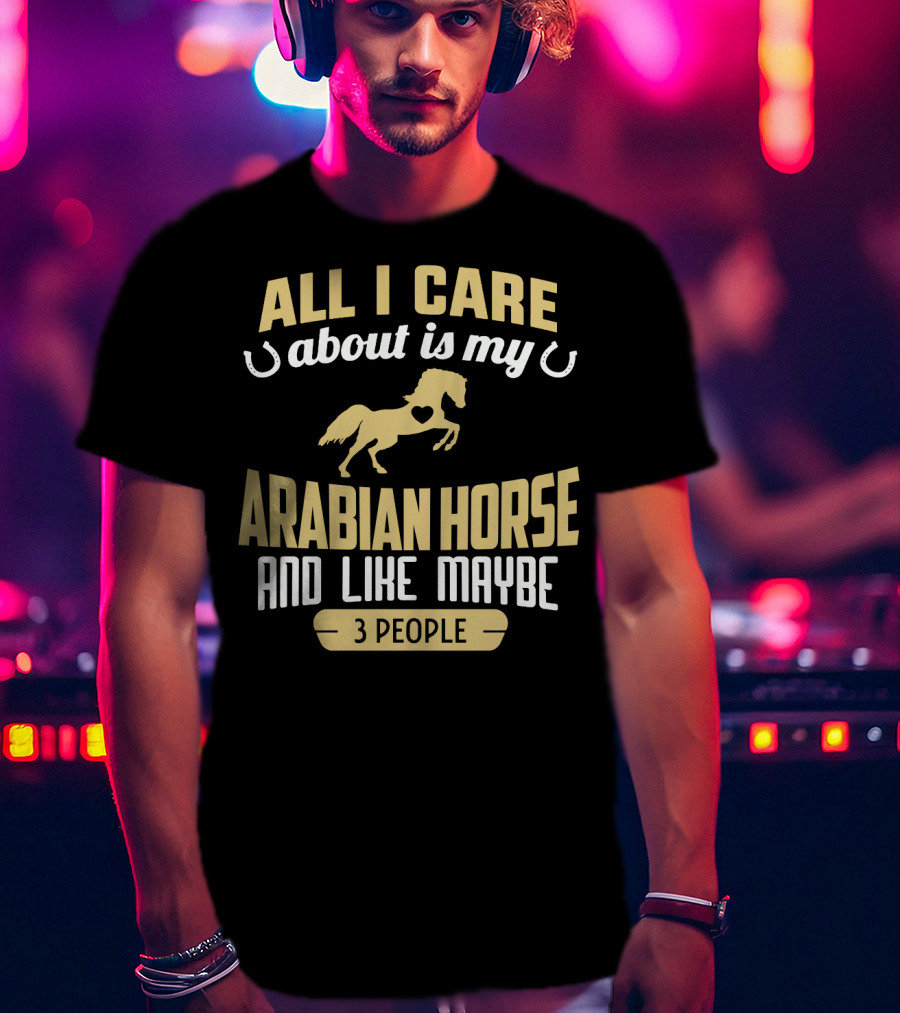 All I Care About Is My Arabian Horse And Like Maybe 3 People T-Shirt