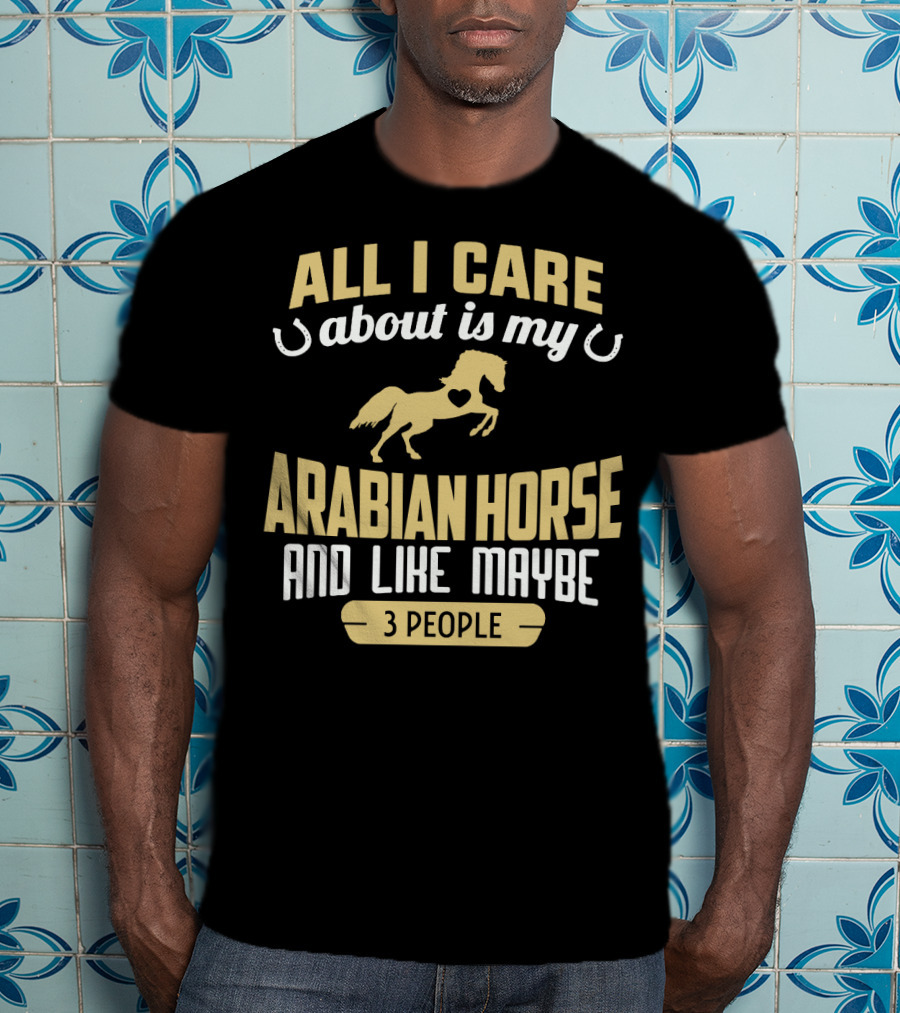 All I Care About Is My Arabian Horse And Like Maybe 3 People T-Shirt