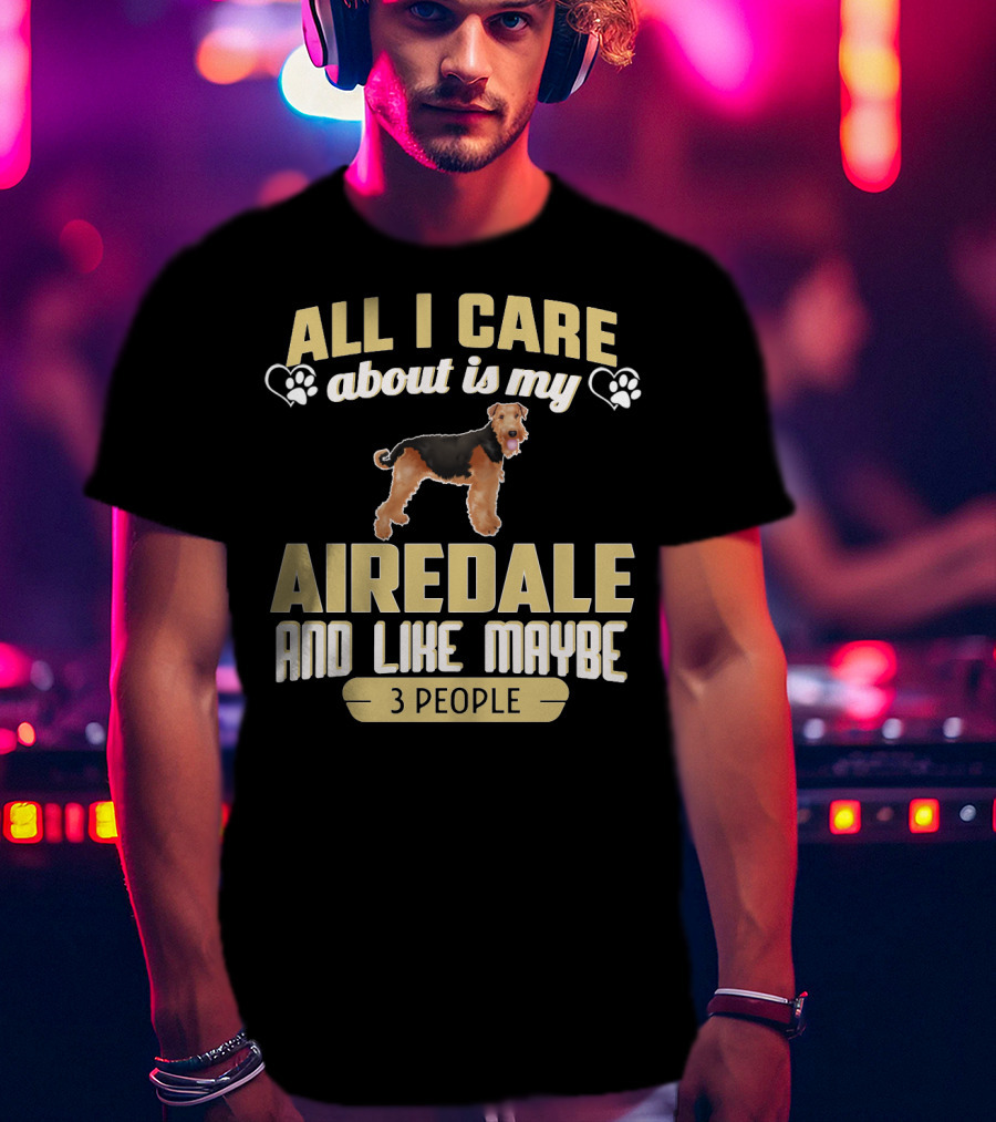 All I Care About Is My Airedale And Like Maybe 3 People Paws Hearts T-Shirt