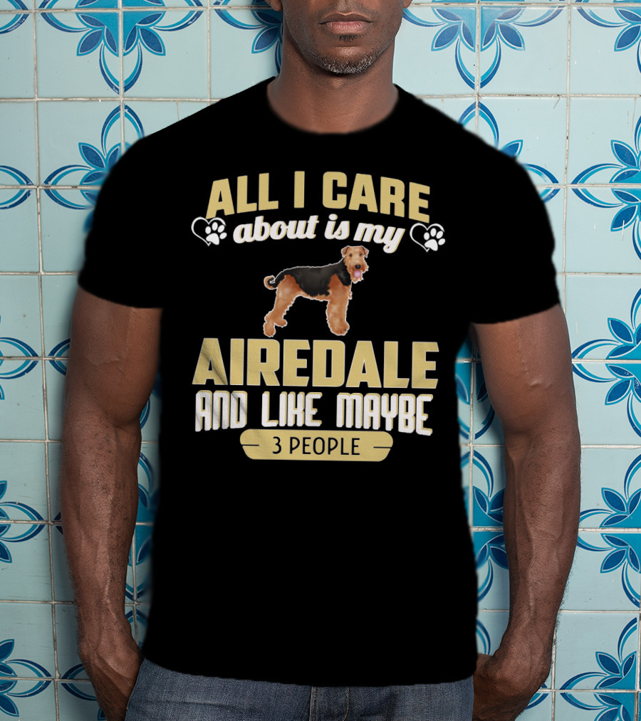 All I Care About Is My Airedale And Like Maybe 3 People Paws Hearts T-Shirt
