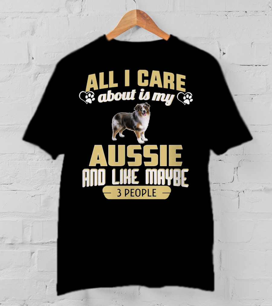 All I Care About Is My Aussie And Like Maybe 3 People Text With Hearts And Dog Image T-Shirt
