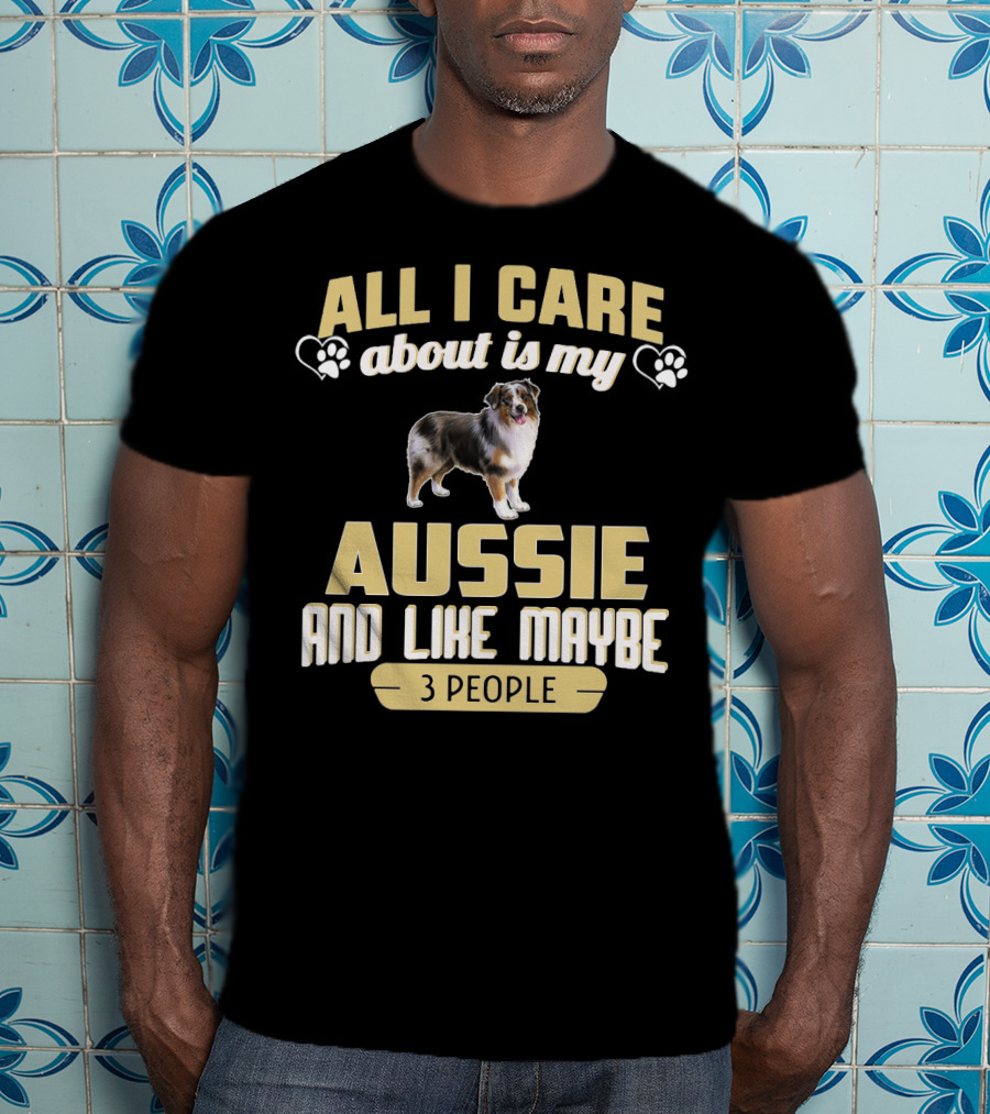 All I Care About Is My Aussie And Like Maybe 3 People Text With Hearts And Dog Image T-Shirt
