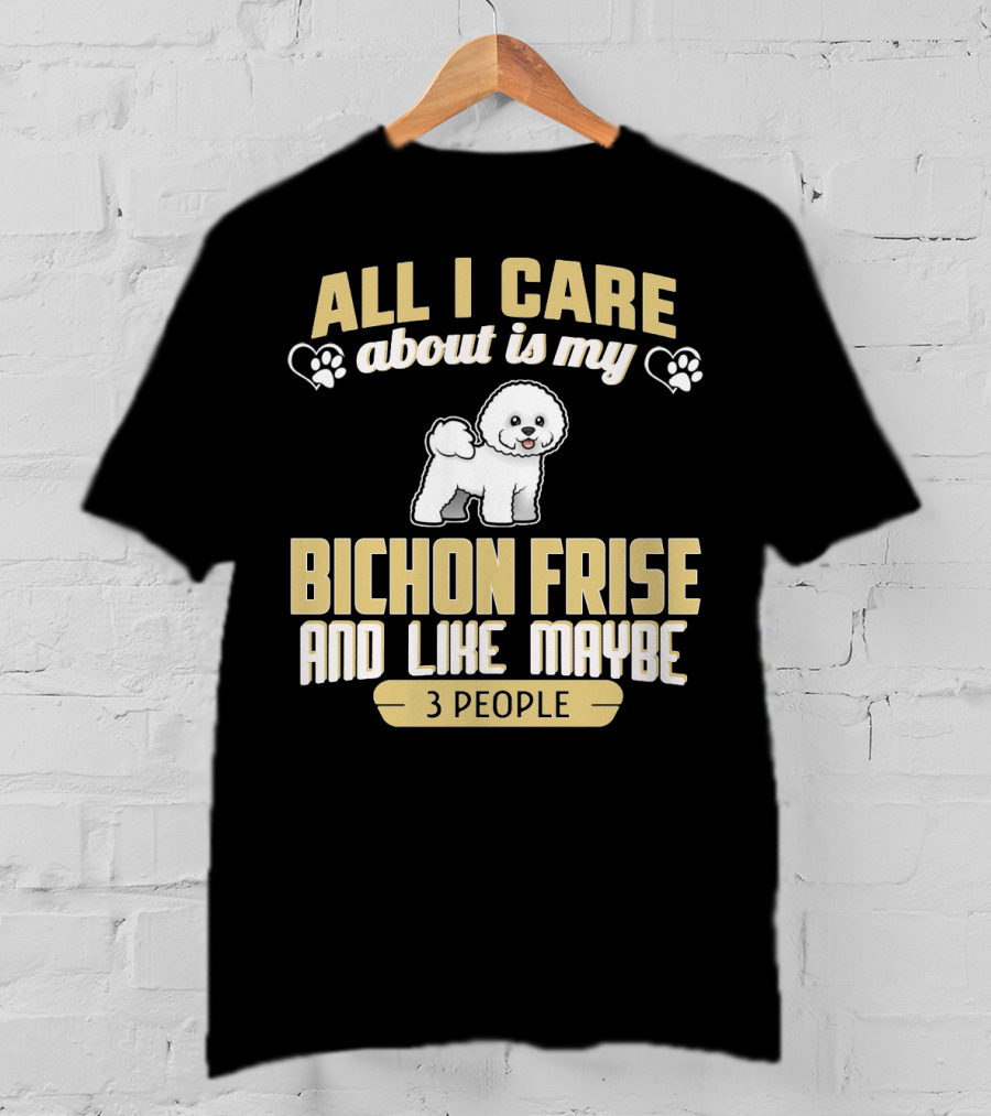 All I Care About Is My Bichon Frise And Like Maybe 3 People T-Shirt