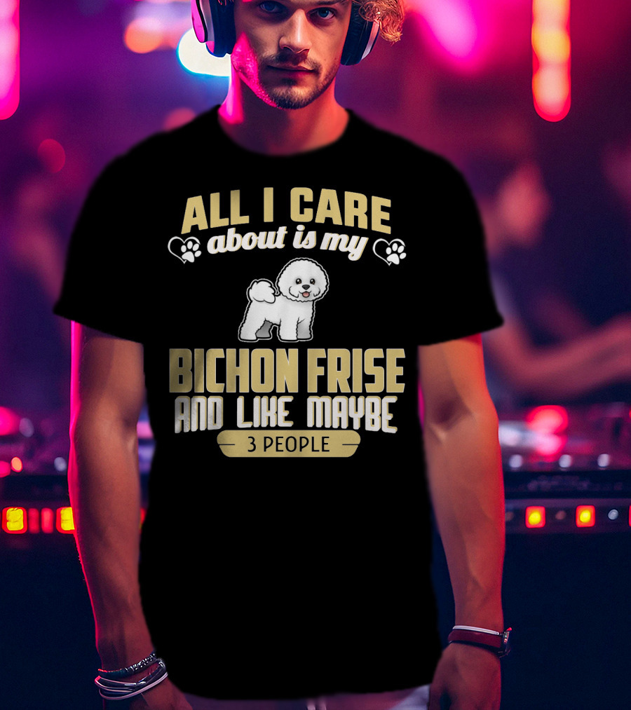All I Care About Is My Bichon Frise And Like Maybe 3 People T-Shirt