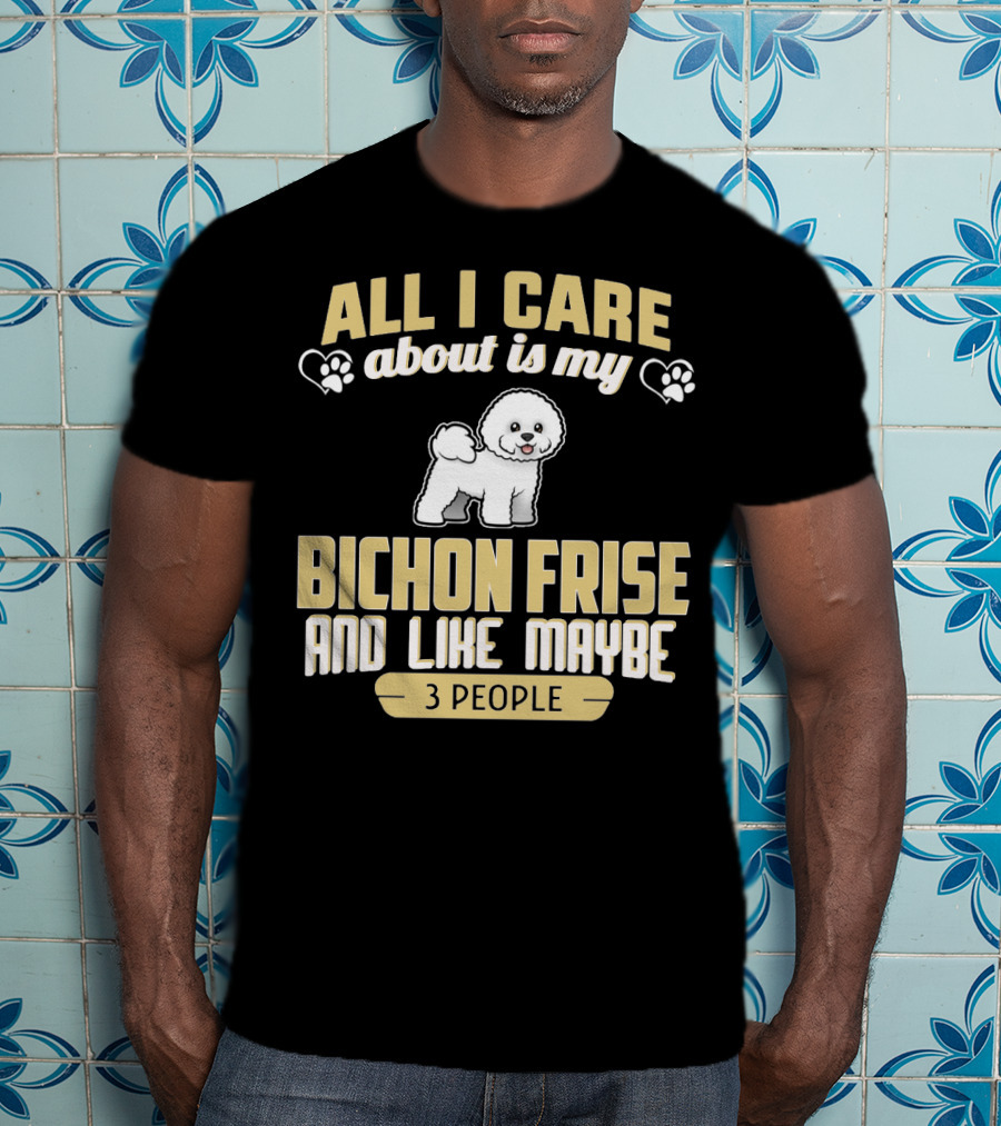 All I Care About Is My Bichon Frise And Like Maybe 3 People T-Shirt