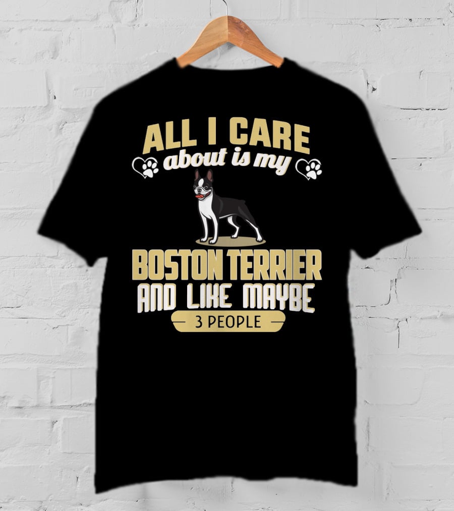 All I Care About Is My Boston Terrier And Like Maybe 3 People - Humorous Dog Lovers T-Shirt