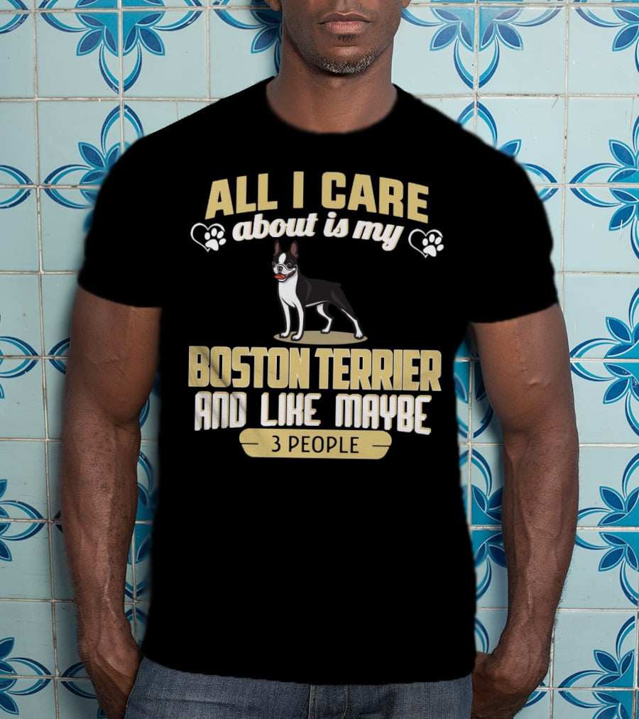 All I Care About Is My Boston Terrier And Like Maybe 3 People - Humorous Dog Lovers T-Shirt