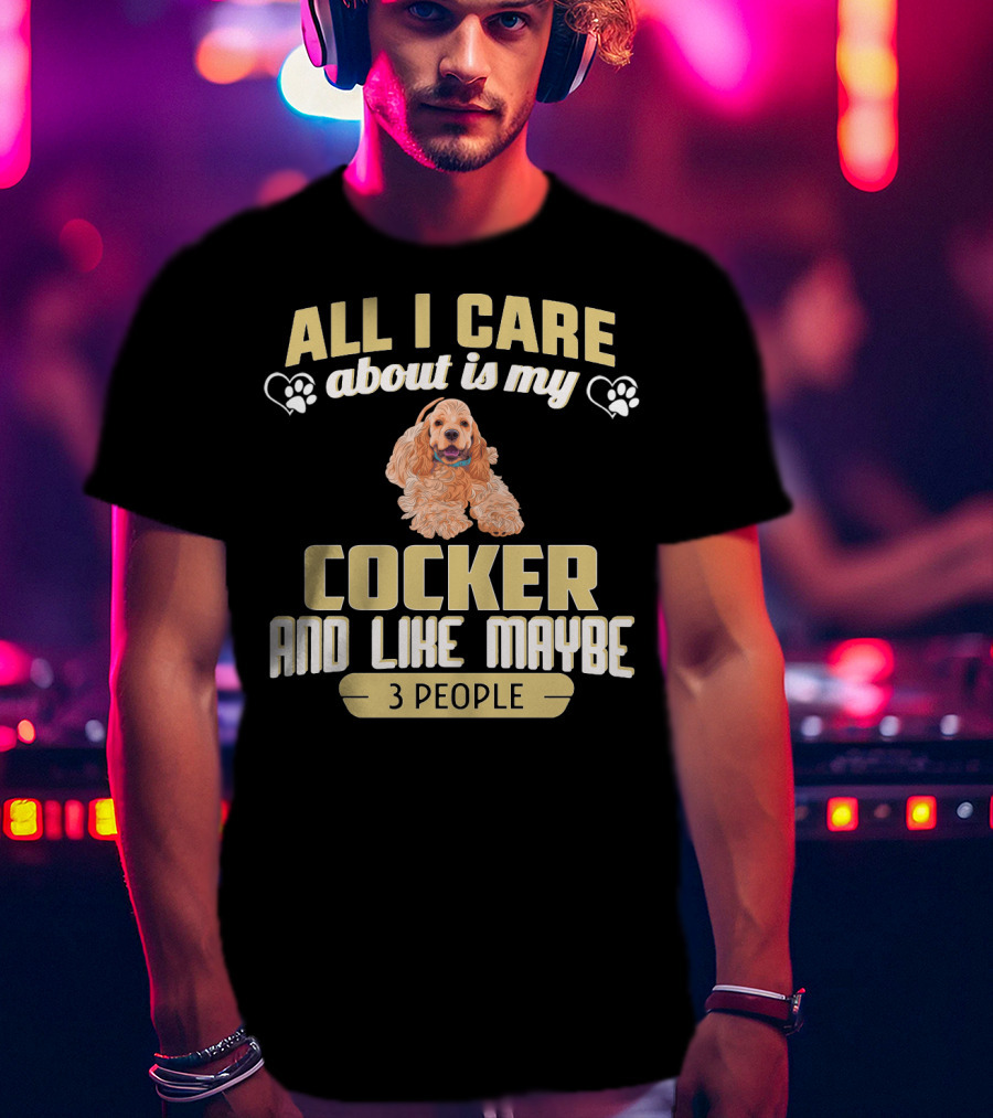 All I Care About Is My Cocker And Like Maybe 3 People T-Shirt