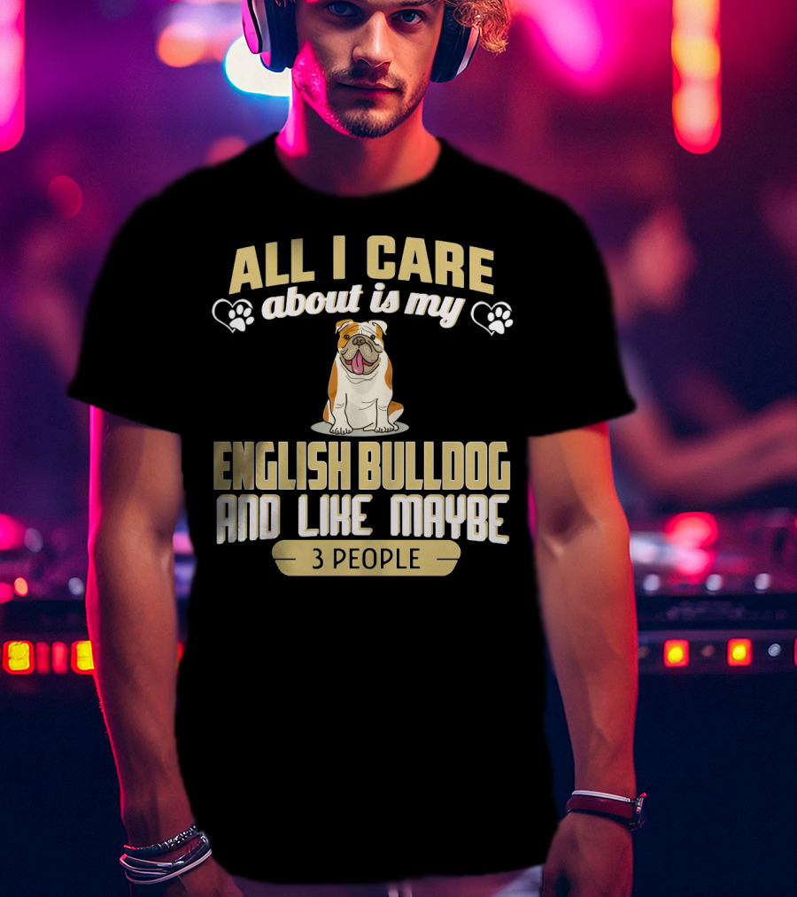 All I Care About Is My English Bulldog And Like Maybe 3 People T-Shirt