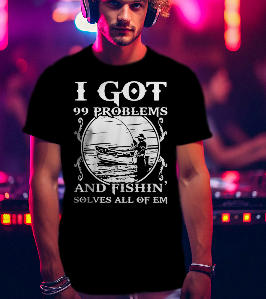 I Got 99 Problems And Fishin' Solves All Of Em T-Shirt