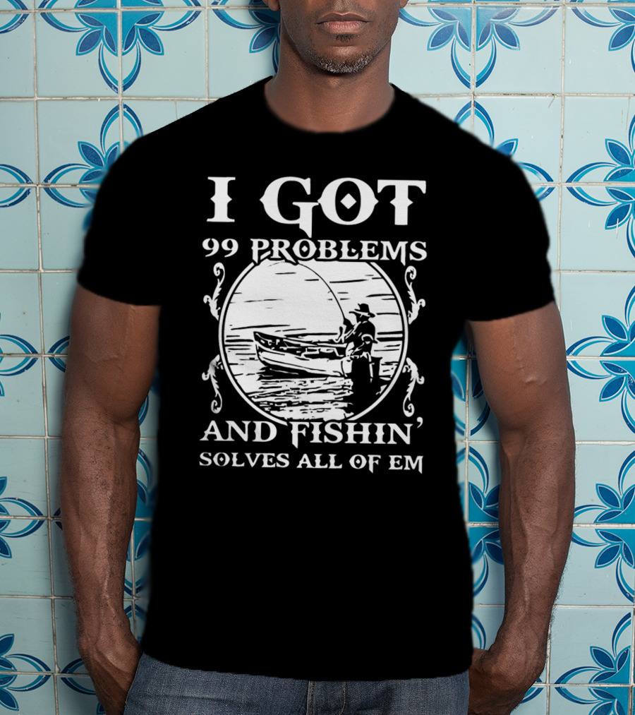 I Got 99 Problems And Fishin' Solves All Of Em T-Shirt