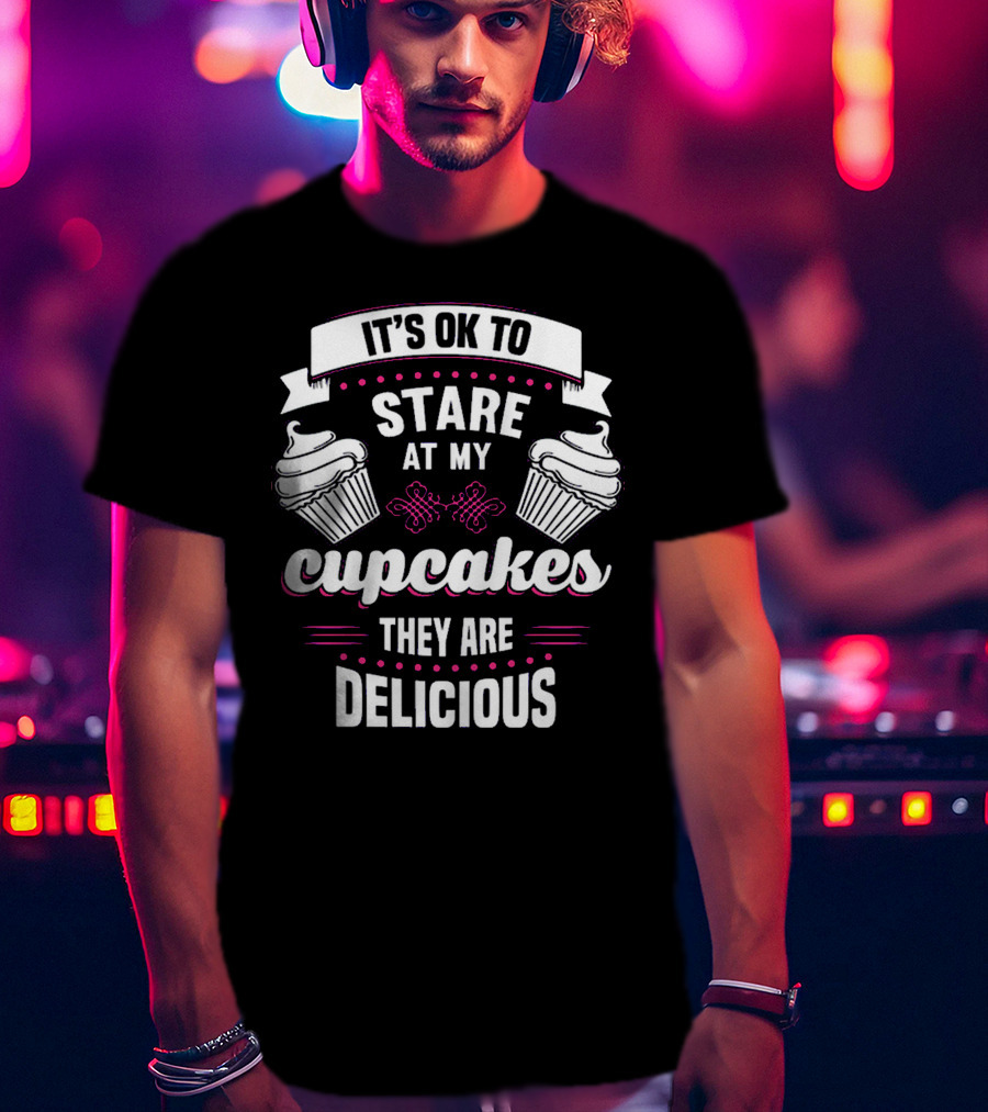 It's OK To Stare At My Cupcakes They Are Delicious T-Shirt