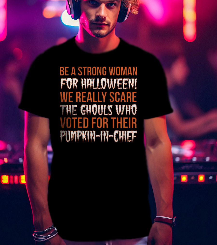Be A Strong Woman For Halloween Scare The Ghouls Voted For Pumpkin-In-Chief T-Shirt