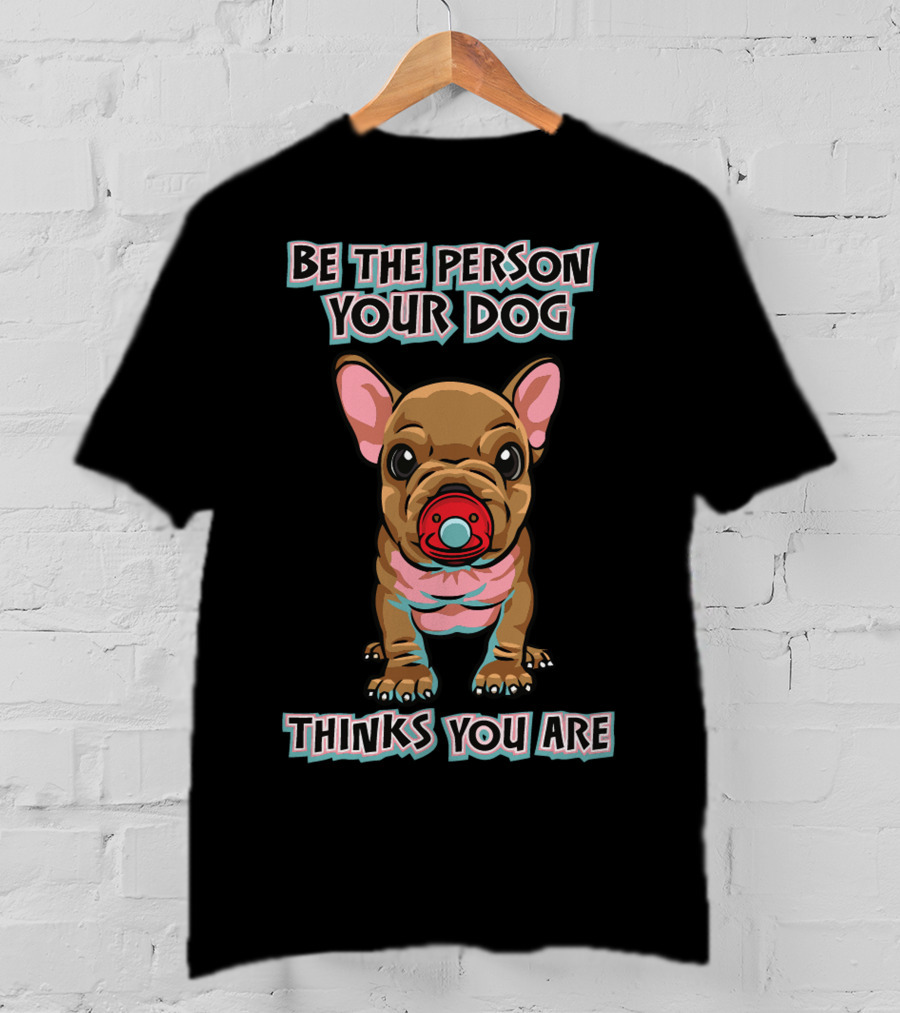 BE THE PERSON YOUR DOG THINKS YOU ARE French Bulldog With Red Pacifier T-Shirt
