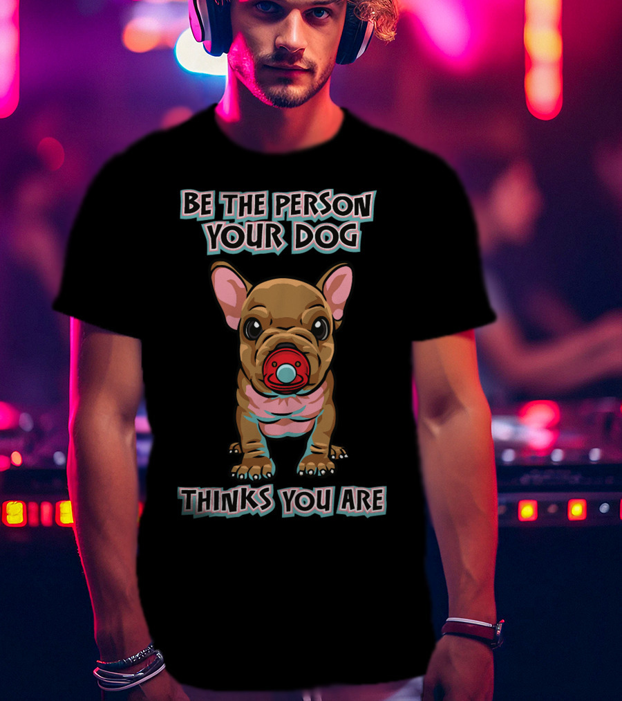 BE THE PERSON YOUR DOG THINKS YOU ARE French Bulldog With Red Pacifier T-Shirt