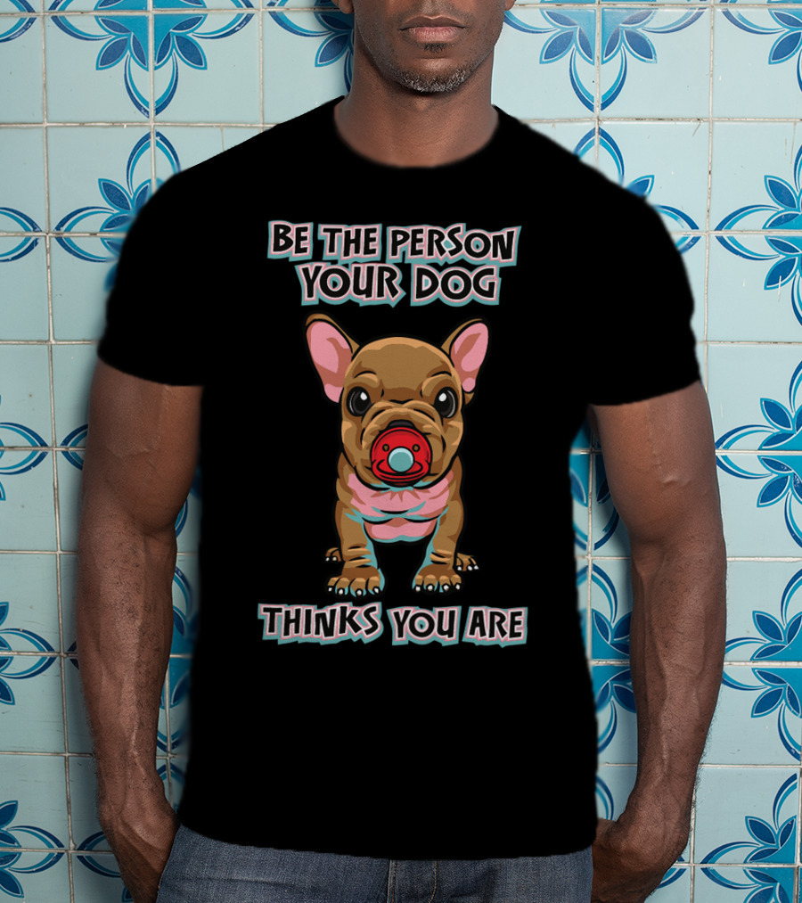 BE THE PERSON YOUR DOG THINKS YOU ARE French Bulldog With Red Pacifier T-Shirt