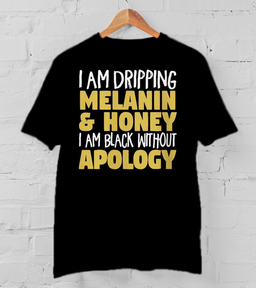 I Am Dripping Melanin And Honey I Am Black Without Apology T-Shirt