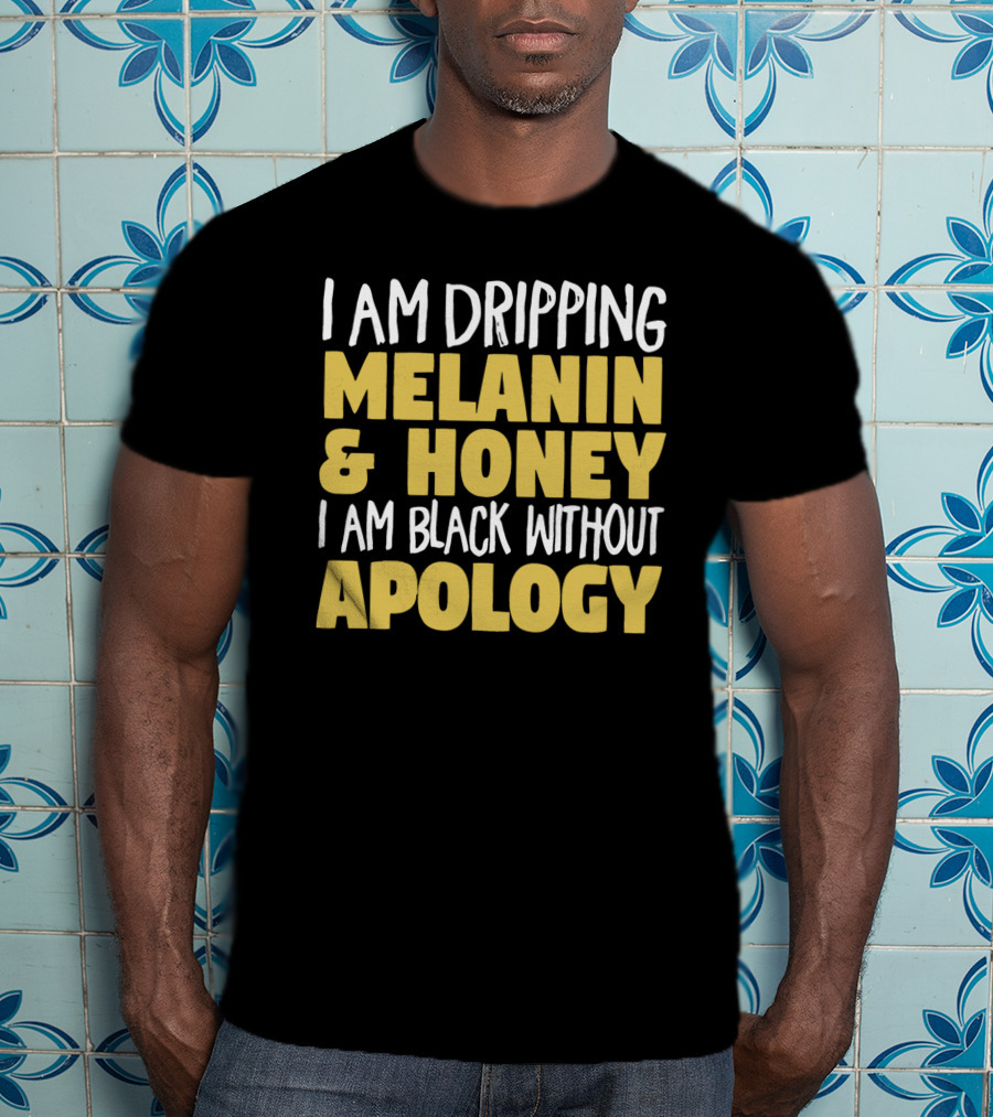I Am Dripping Melanin And Honey I Am Black Without Apology T-Shirt