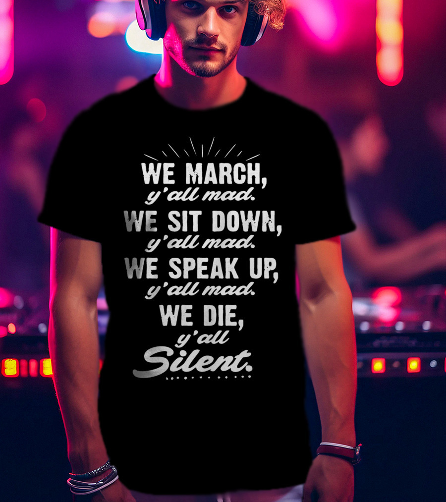 We March Y'all Mad We Sit Down Y'all Mad We Speak Up Y'all Mad We Die Y'all Silent Blk Power T-Shirt