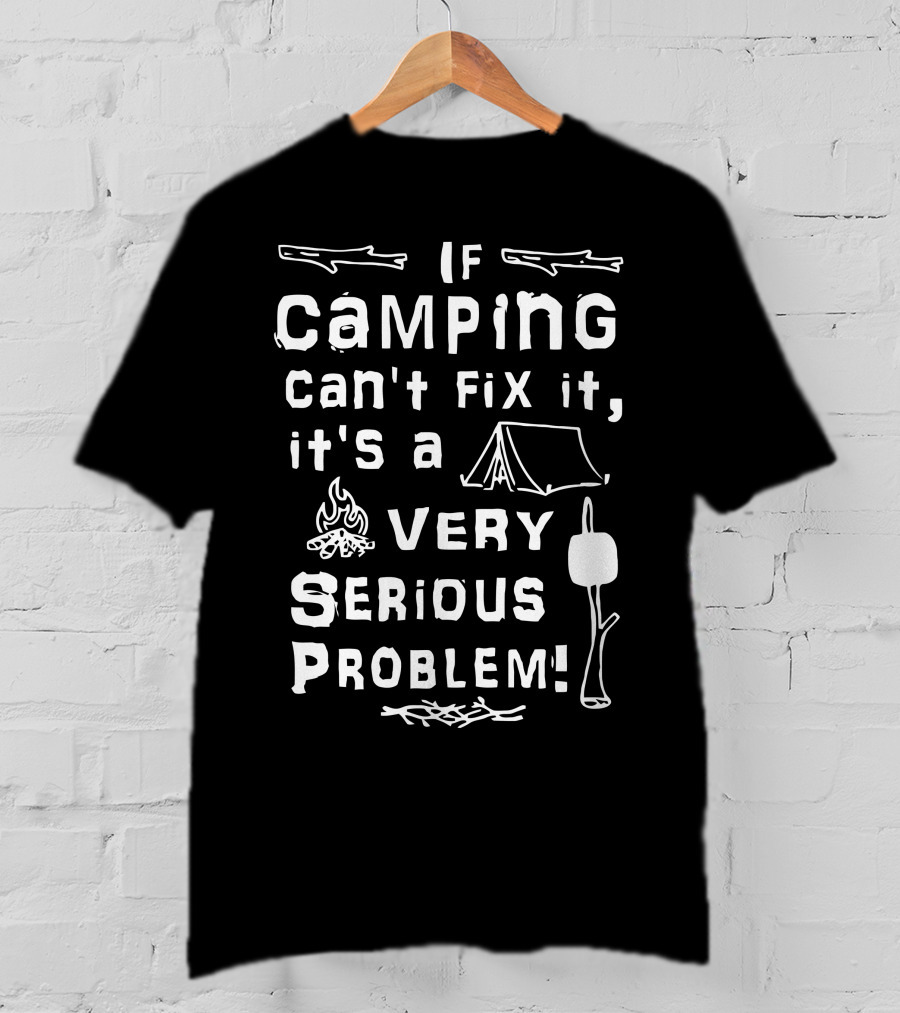 If Camping Can't Fix It It's A Very Serious Problem T-Shirt
