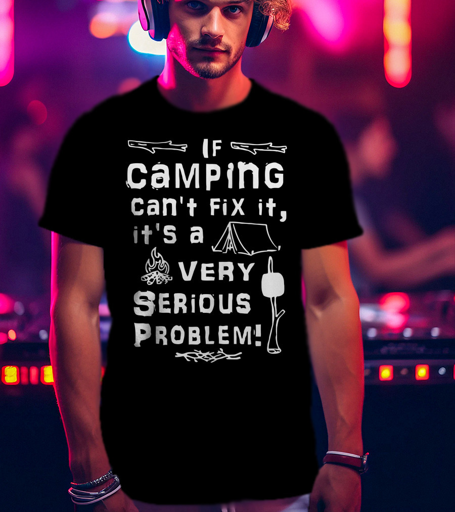 If Camping Can't Fix It It's A Very Serious Problem T-Shirt