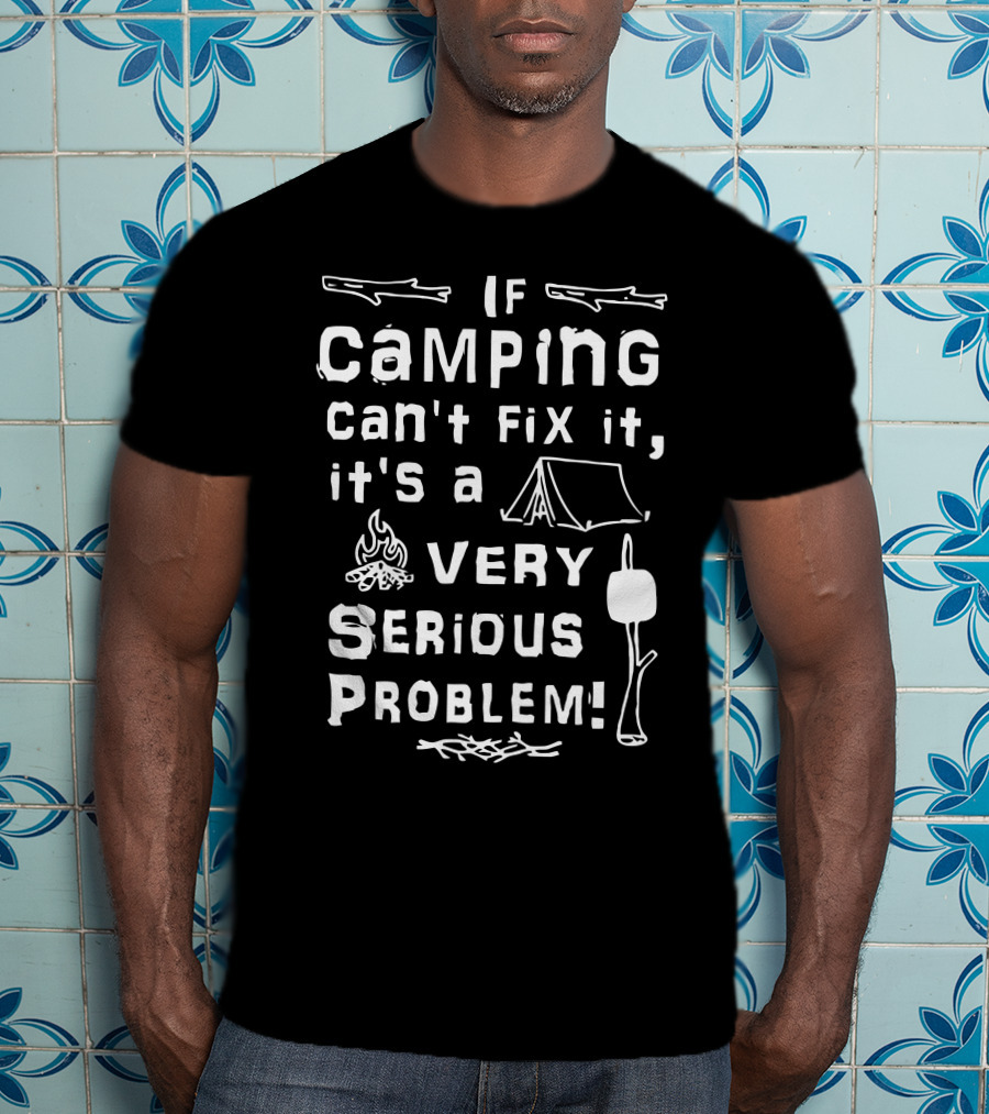If Camping Can't Fix It It's A Very Serious Problem T-Shirt
