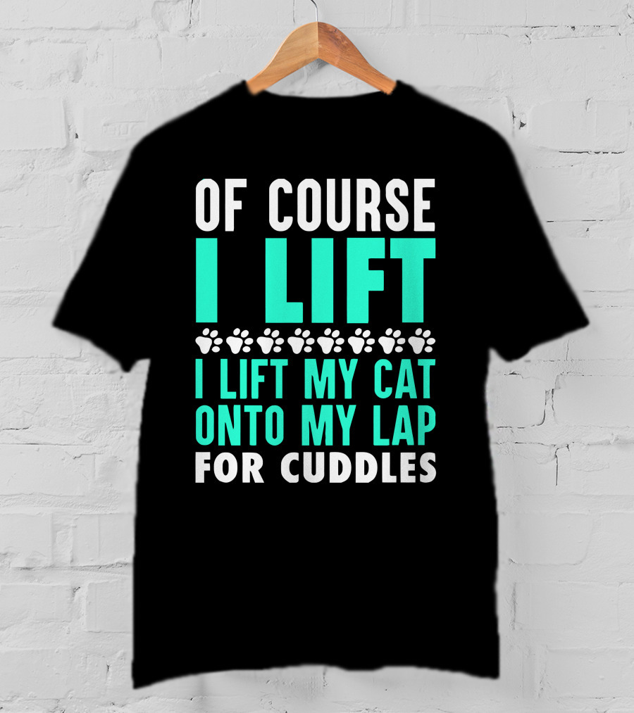 Of Course I Lift I Lift My Cat Onto My Lap For Cuddles T-Shirt