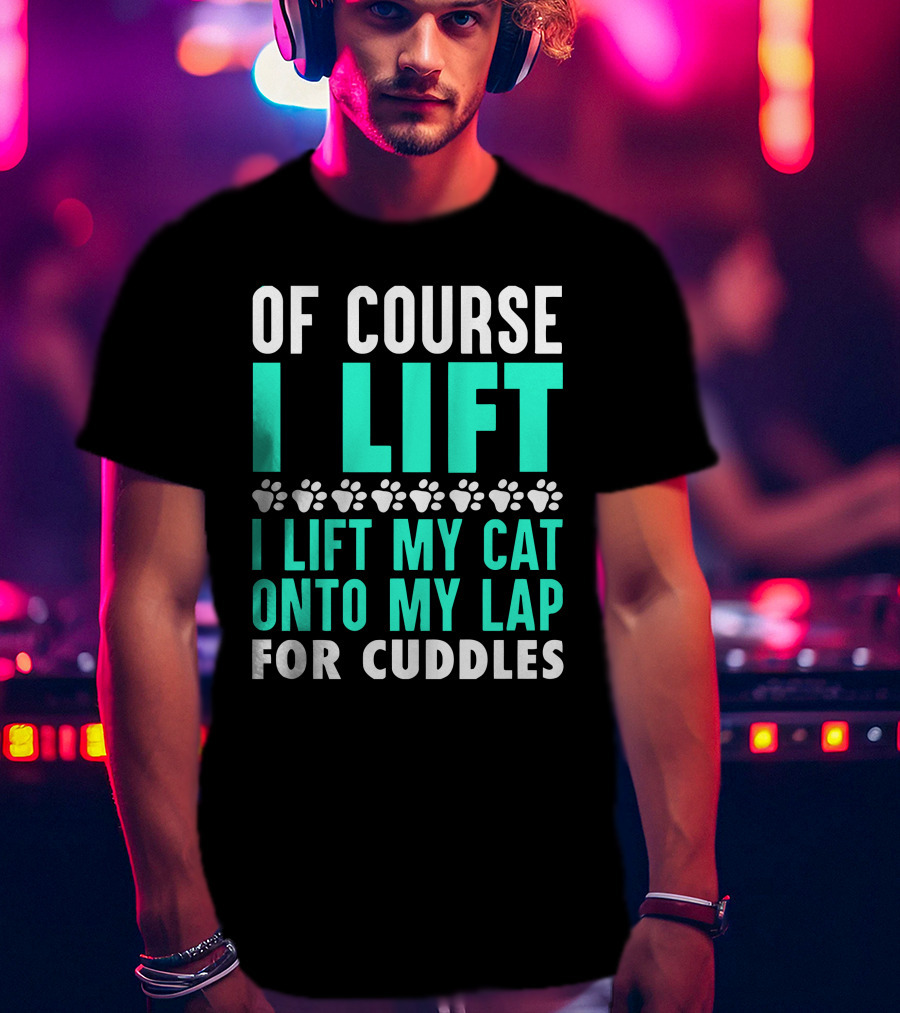 Of Course I Lift I Lift My Cat Onto My Lap For Cuddles T-Shirt