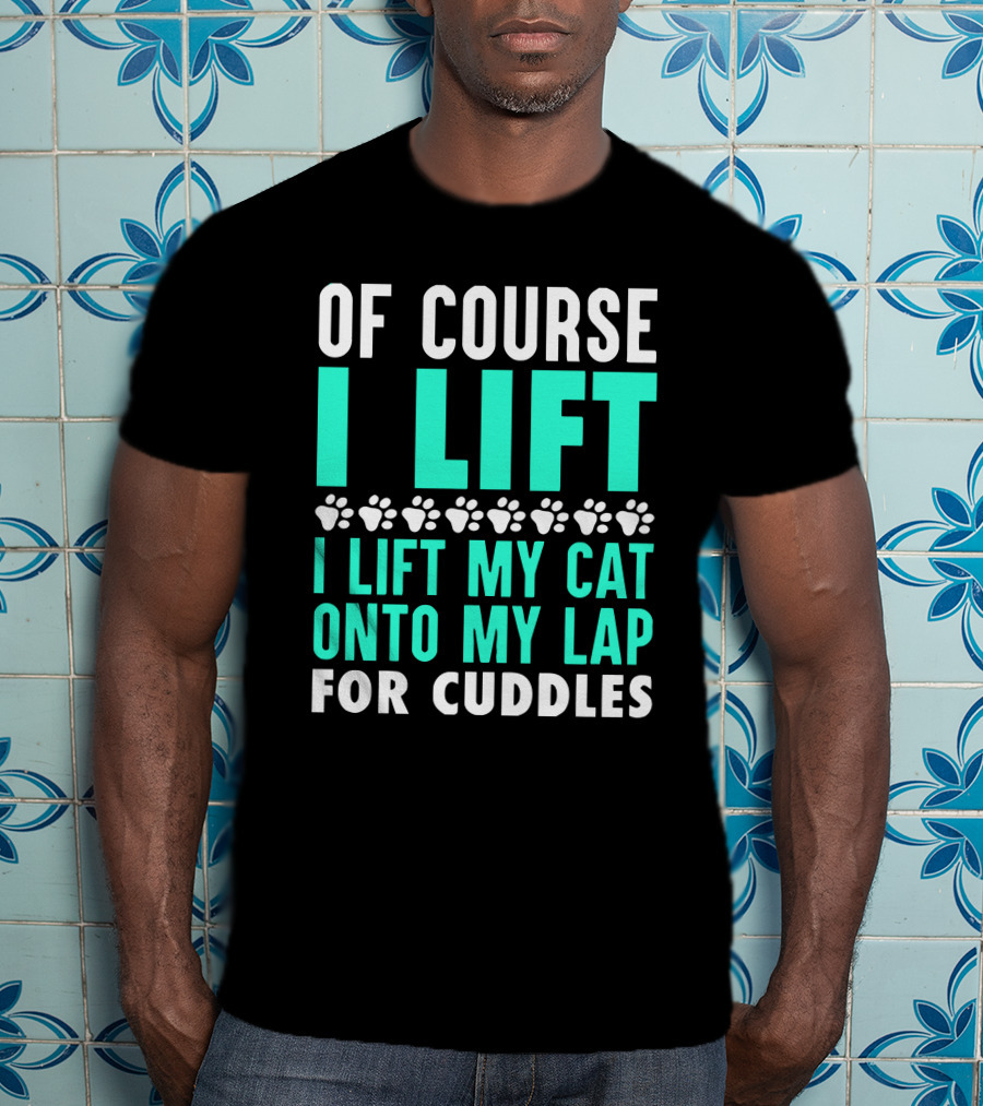 Of Course I Lift I Lift My Cat Onto My Lap For Cuddles T-Shirt