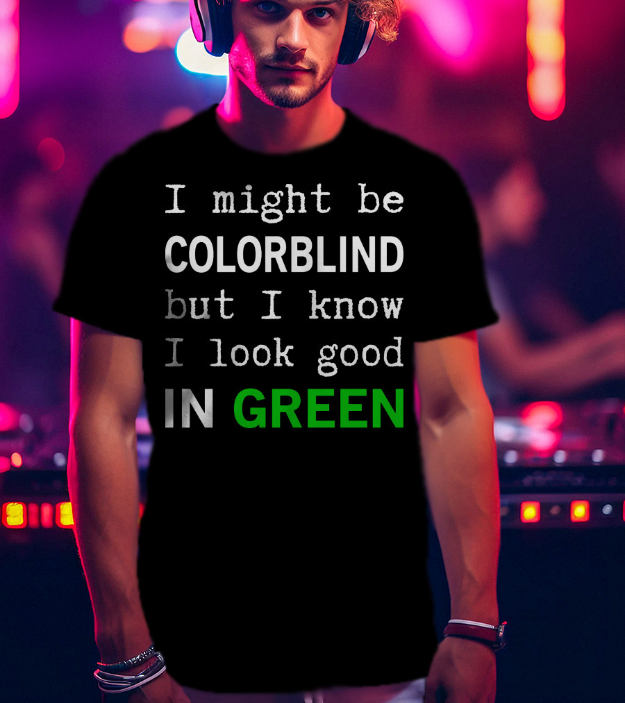 I Might Be Colorblind But I Know I Look Good In Green T-Shirt