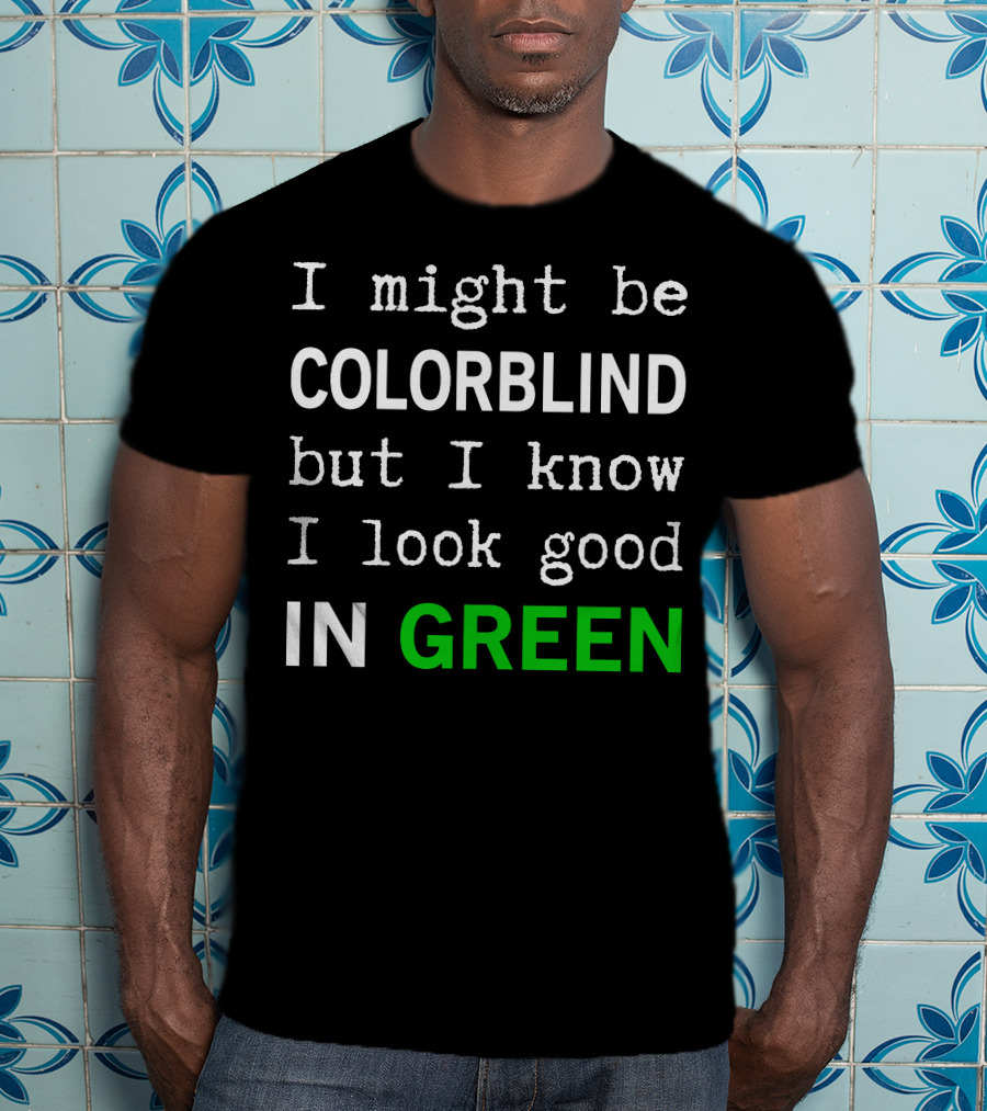 I Might Be Colorblind But I Know I Look Good In Green T-Shirt