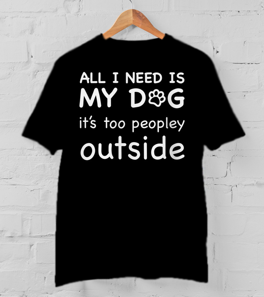 All I Need Is My Dog It's Too Peopley Outside T-Shirt