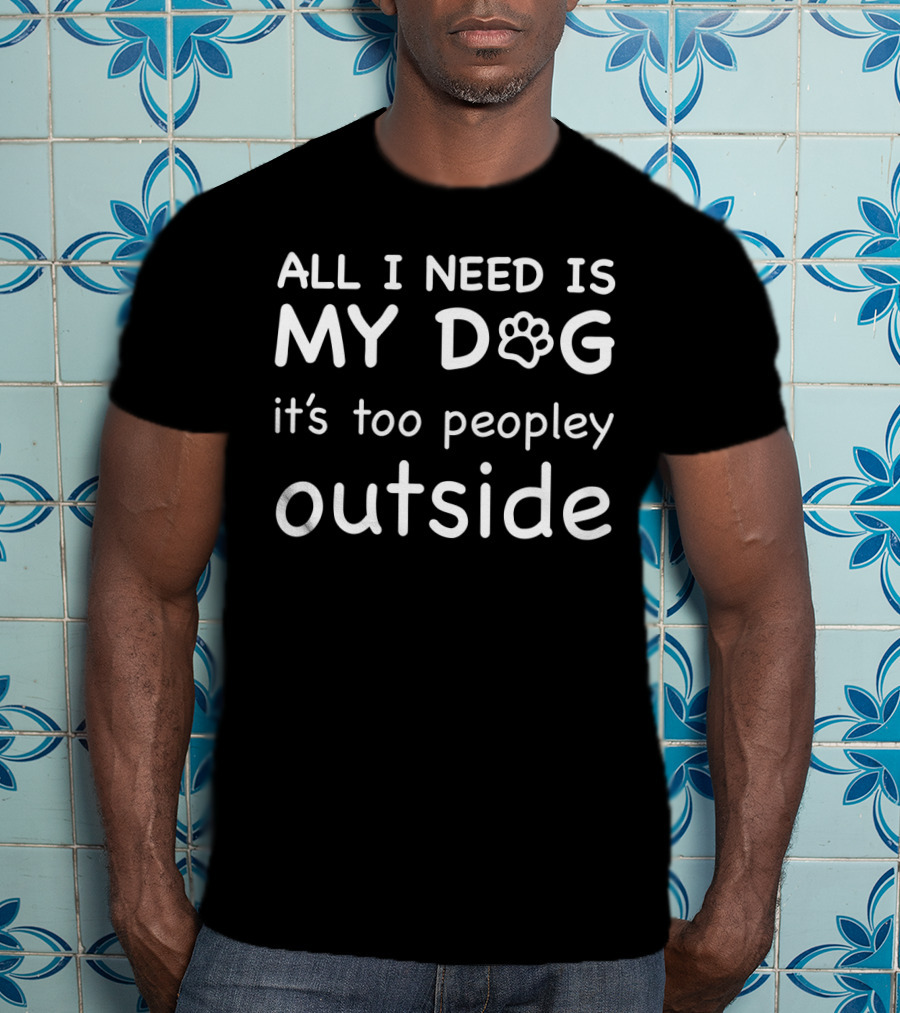 All I Need Is My Dog It's Too Peopley Outside T-Shirt