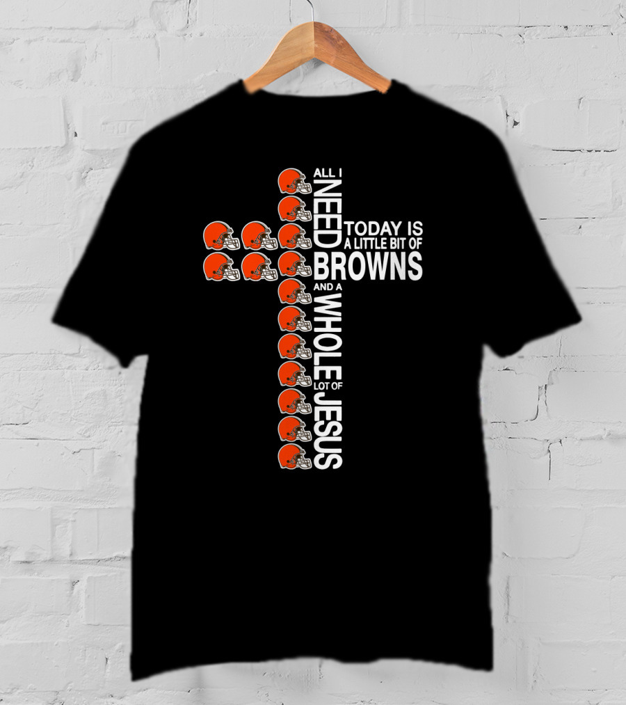 All I Need Today Is A Little Bit Of Browns And A Whole Lot Of Jesus T-Shirt