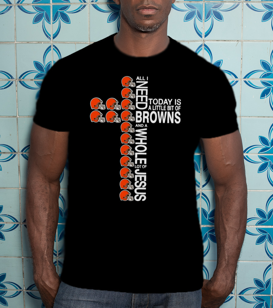 All I Need Today Is A Little Bit Of Browns And A Whole Lot Of Jesus T-Shirt