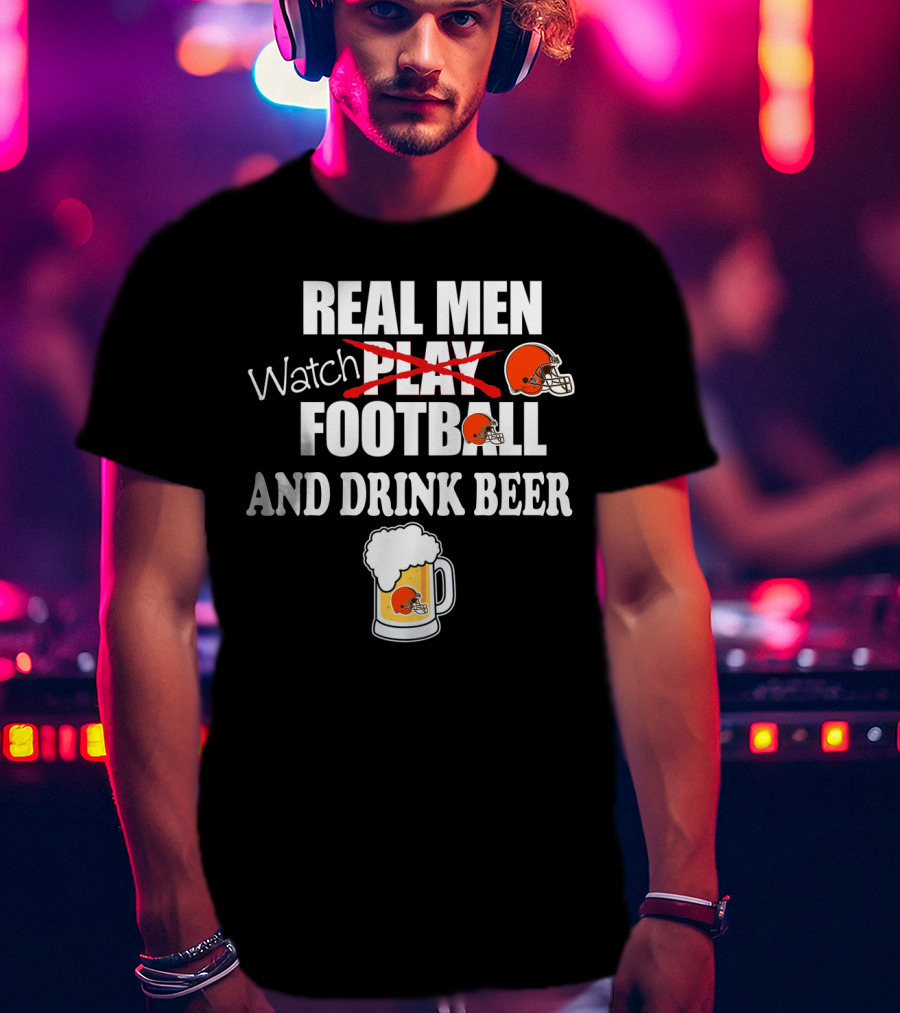 Real Men Watch Cleveland Browns Football And Drink Beer T-Shirt