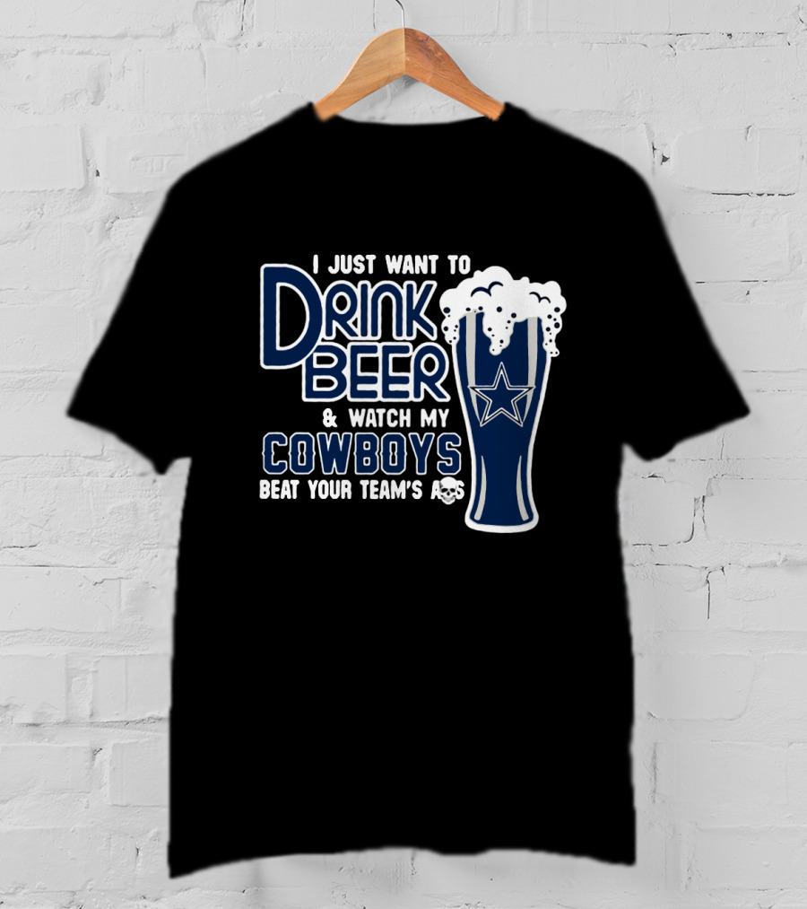 I Just Want To Drink Beer & Watch My Cowboys Beat Your Team T-Shirt