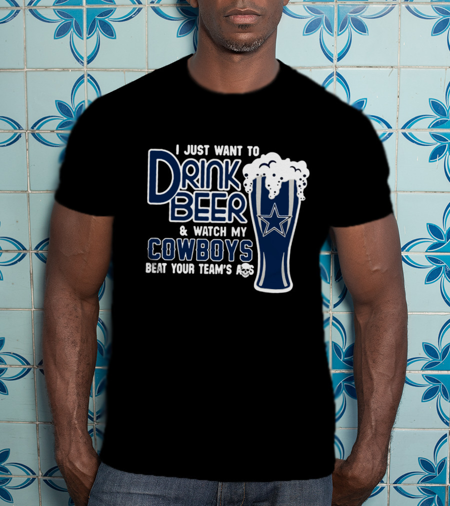 I Just Want To Drink Beer & Watch My Cowboys Beat Your Team T-Shirt