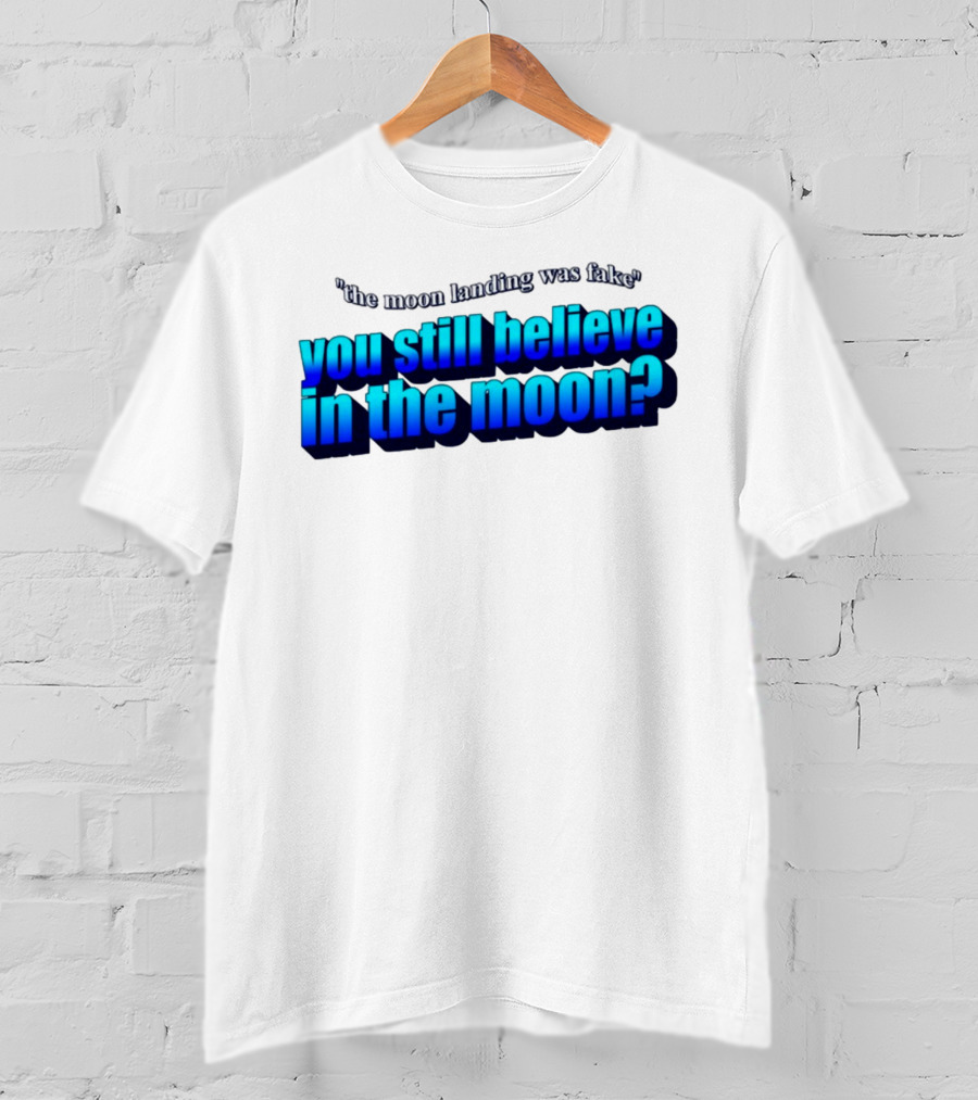 The Moon Landing Was Fake You Still Believe In The Moon? T-Shirt