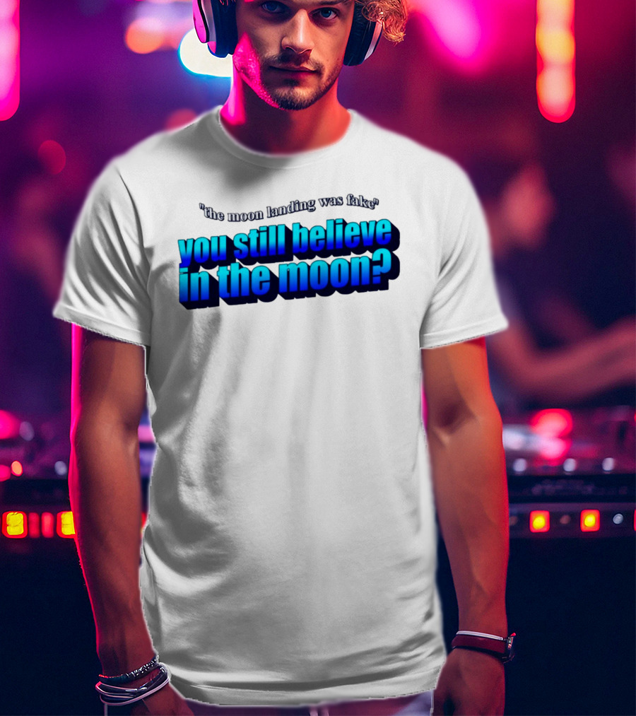 The Moon Landing Was Fake You Still Believe In The Moon? T-Shirt