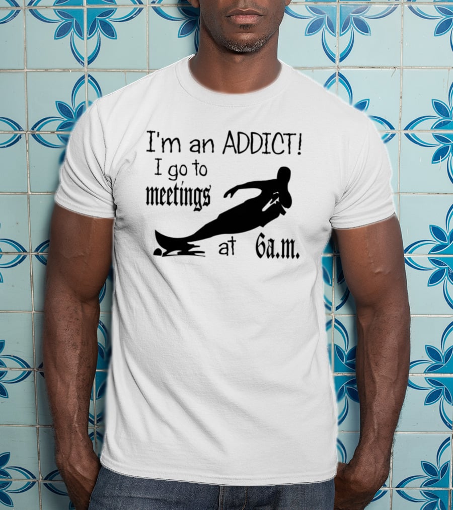 I'm An Addict I Go To Meetings At 6 A.m. Surfing T-Shirt