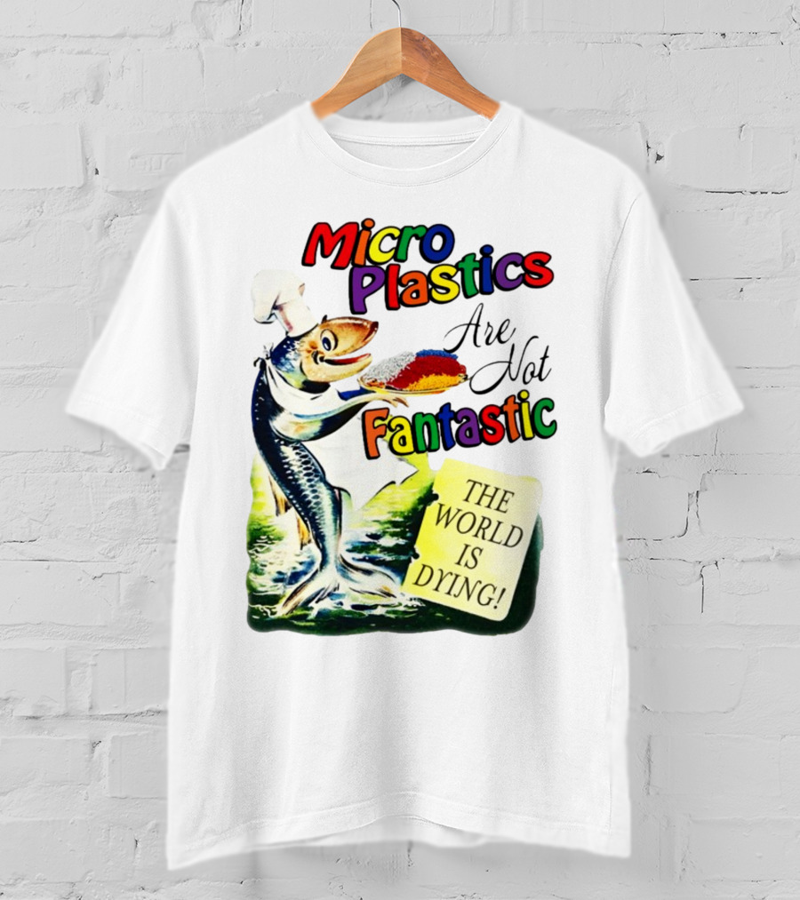 Microplastics Are Not Fantastic The World Is Dying Fish Chef T-Shirt