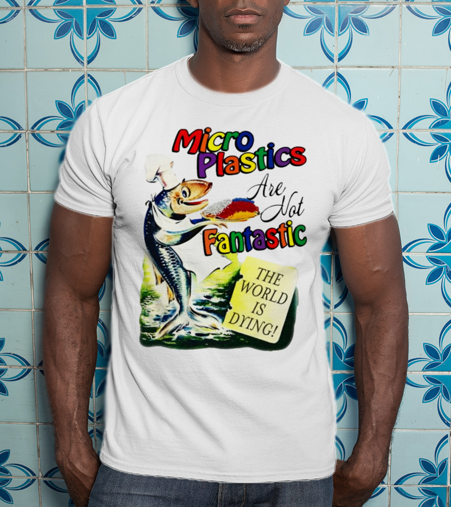 Microplastics Are Not Fantastic The World Is Dying Fish Chef T-Shirt