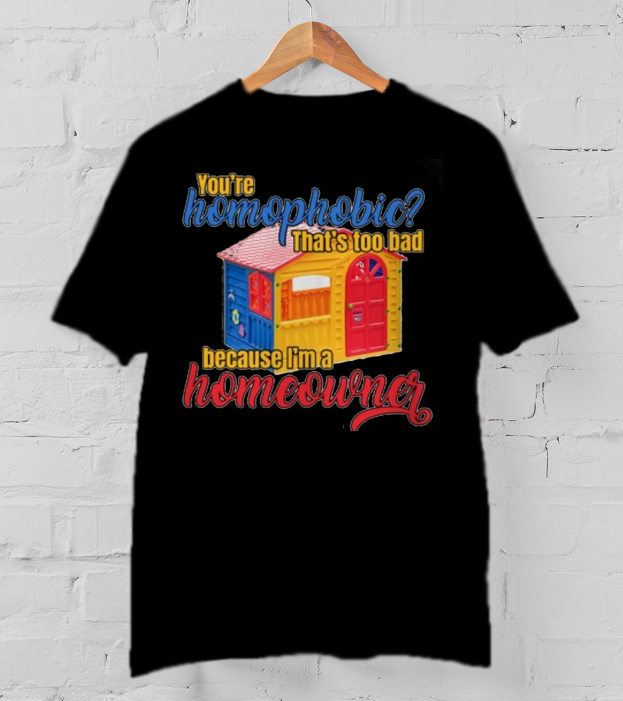 You're Homophobic That's Too Bad Because I'm A Homeowner Toy House T-Shirt