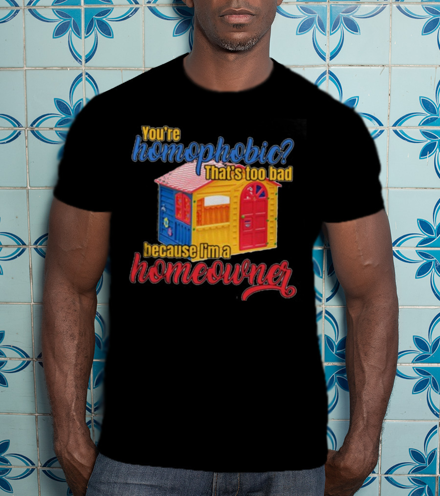 You're Homophobic That's Too Bad Because I'm A Homeowner Toy House T-Shirt