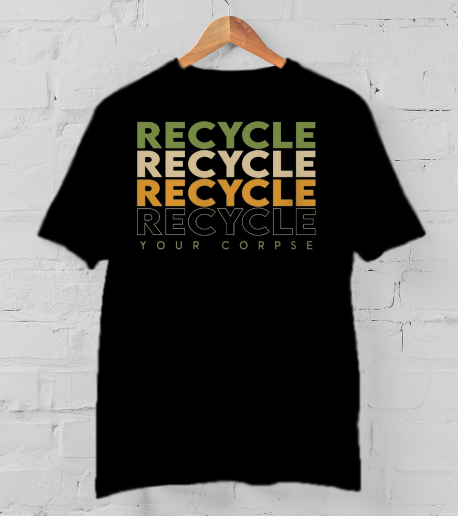 Recycle Recycle Recycle Your Corpse T-Shirt