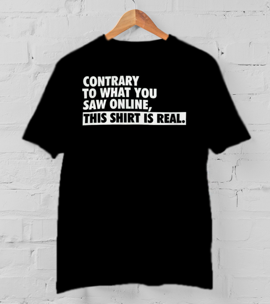 Contrary To What You Saw Online, This Shirt Is Real T-Shirt